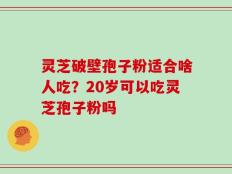 灵芝破壁孢子粉适合啥人吃？20岁可以吃灵芝孢子粉吗
