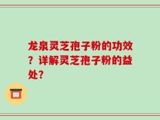 龙泉灵芝孢子粉的功效？详解灵芝孢子粉的益处？
