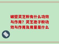 破壁灵芝粉有什么功效与作用？灵芝孢子粉功效与作用及用量是什么