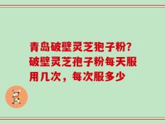 青岛破壁灵芝狍子粉？破壁灵芝孢子粉每天服用几次，每次服多少