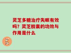 灵芝多糖治疗失眠有效吗？灵芝胶囊的功效与作用是什么