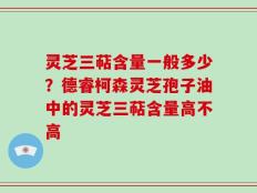 灵芝三萜含量一般多少？德睿柯森灵芝孢子油中的灵芝三萜含量高不高