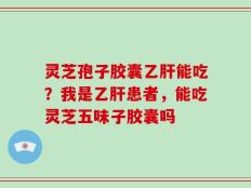 灵芝孢子胶囊乙肝能吃？我是乙肝患者，能吃灵芝五味子胶囊吗