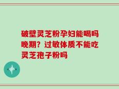 破壁灵芝粉孕妇能喝吗晚期？过敏体质不能吃灵芝孢子粉吗