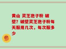 黄山 灵芝孢子粉 破壁？破壁灵芝孢子粉每天服用几次，每次服多少
