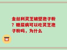 金丝利灵芝破壁孢子粉？糖尿病可以吃灵芝孢子粉吗，为什么