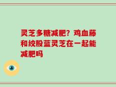 灵芝多糖减肥？鸡血藤和绞股蓝灵芝在一起能减肥吗