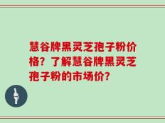慧谷牌黑灵芝孢子粉价格？了解慧谷牌黑灵芝孢子粉的市场价？