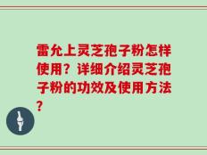 雷允上灵芝孢子粉怎样使用？详细介绍灵芝孢子粉的功效及使用方法？