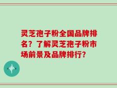 灵芝孢子粉全国品牌排名？了解灵芝孢子粉市场前景及品牌排行？
