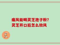 痛风能喝灵芝孢子粉？灵芝开口后怎么放风