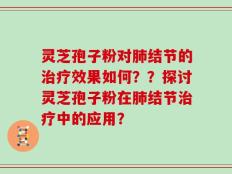 灵芝孢子粉对肺结节的治疗效果如何？？探讨灵芝孢子粉在肺结节治疗中的应用？