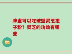 脾虚可以吃破壁灵芝孢子粉？灵芝的功效有哪些