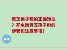 灵芝孢子粉的正确泡法？开水泡灵芝孢子粉的步骤和注意事项？