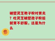 破壁灵芝袍子粉对胃炎？吃灵芝破壁孢子粉后就胃不舒服，这是为什么