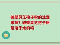 破壁灵芝孢子粉的注意事项？破壁灵芝孢子粉是溶于水的吗