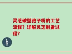 灵芝破壁孢子粉的工艺流程？详解灵芝制备过程？