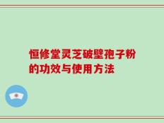 恒修堂灵芝破壁孢子粉的功效与使用方法