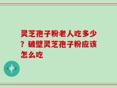 灵芝孢子粉老人吃多少？破壁灵芝孢子粉应该怎么吃