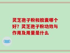 灵芝孢子粉和胶囊哪个好？灵芝孢子粉功效与作用及用量是什么