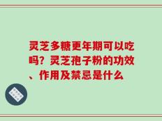 灵芝多糖更年期可以吃吗？灵芝孢子粉的功效、作用及禁忌是什么