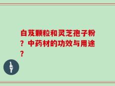 白芨颗粒和灵芝孢子粉？中药材的功效与用途？