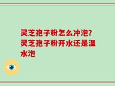 灵芝孢子粉怎么冲泡？灵芝孢子粉开水还是温水泡