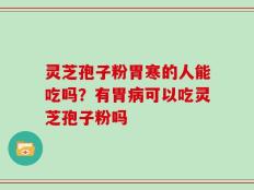 灵芝孢子粉胃寒的人能吃吗？有胃病可以吃灵芝孢子粉吗