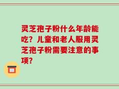 灵芝孢子粉什么年龄能吃？儿童和老人服用灵芝孢子粉需要注意的事项？