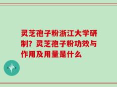 灵芝孢子粉浙江大学研制？灵芝孢子粉功效与作用及用量是什么