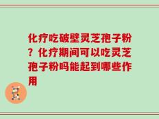 化疗吃破壁灵芝孢子粉？化疗期间可以吃灵芝孢子粉吗能起到哪些作用