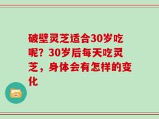 破壁灵芝适合30岁吃呢？30岁后每天吃灵芝，身体会有怎样的变化