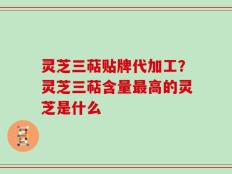 灵芝三萜贴牌代加工？灵芝三萜含量最高的灵芝是什么