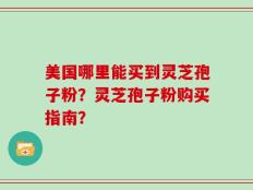 美国哪里能买到灵芝孢子粉？灵芝孢子粉购买指南？