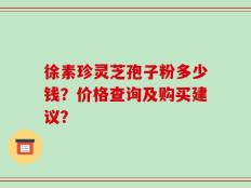 徐素珍灵芝孢子粉多少钱？价格查询及购买建议？
