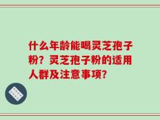 什么年龄能喝灵芝孢子粉？灵芝孢子粉的适用人群及注意事项？