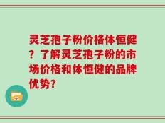 灵芝孢子粉价格体恒健？了解灵芝孢子粉的市场价格和体恒健的品牌优势？