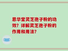 恩华堂灵芝孢子粉的功效？详解灵芝孢子粉的作用和用法？