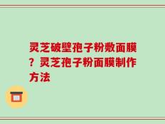 灵芝破壁孢子粉敷面膜？灵芝孢子粉面膜制作方法
