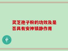 灵芝孢子粉的功效及是否具有安神镇静作用