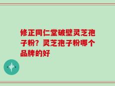 修正同仁堂破壁灵芝孢子粉？灵芝孢子粉哪个品牌的好