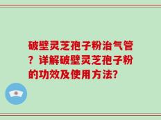 破壁灵芝孢子粉治气管？详解破壁灵芝孢子粉的功效及使用方法？