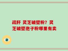 疏肝 灵芝破壁粉？灵芝破壁孢子粉哪里有卖