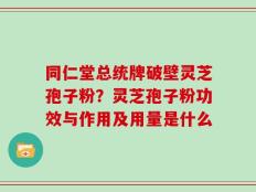同仁堂总统牌破壁灵芝孢子粉？灵芝孢子粉功效与作用及用量是什么