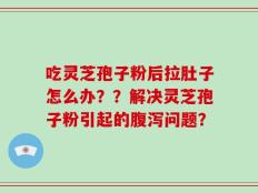吃灵芝孢子粉后拉肚子怎么办？？解决灵芝孢子粉引起的腹泻问题？