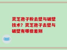 灵芝孢子粉去壁与破壁技术？灵芝孢子去壁与破壁有哪些差别