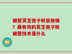 破壁灵芝孢子粉显微镜？最有效的灵芝孢子粉破壁技术是什么