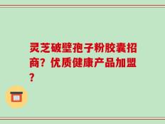灵芝破壁孢子粉胶囊招商？优质健康产品加盟？