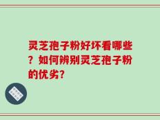 灵芝孢子粉好坏看哪些？如何辨别灵芝孢子粉的优劣？