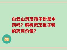 白云山灵芝孢子粉是中药吗？解析灵芝孢子粉的药用价值？